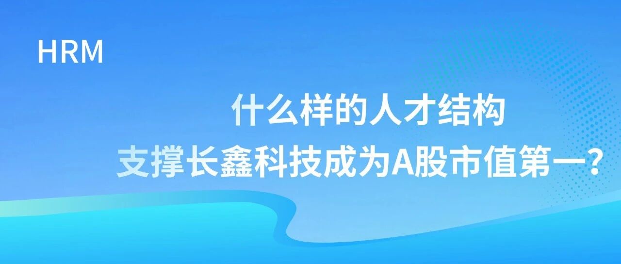 什么样的人才结构支撑长鑫科技成为A股市值第一？